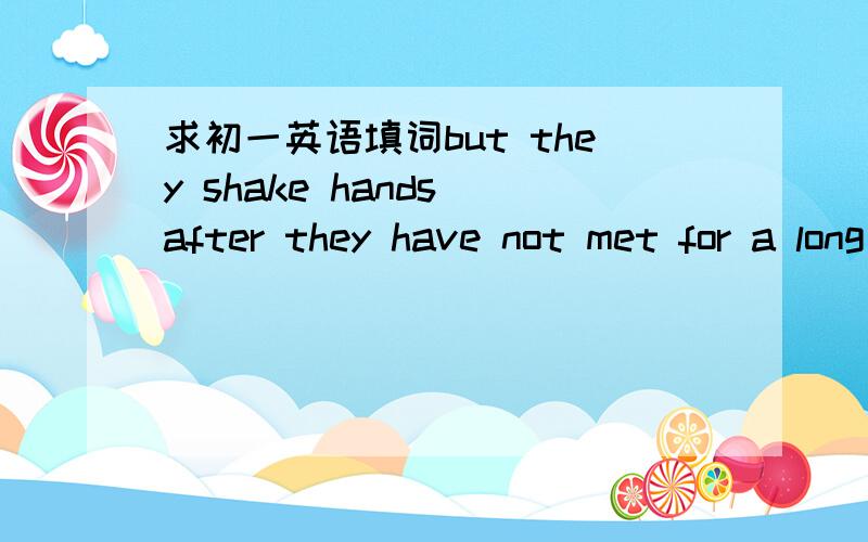 求初一英语填词but they shake hands after they have not met for a long time or when they will be  a___  from each other for a long time