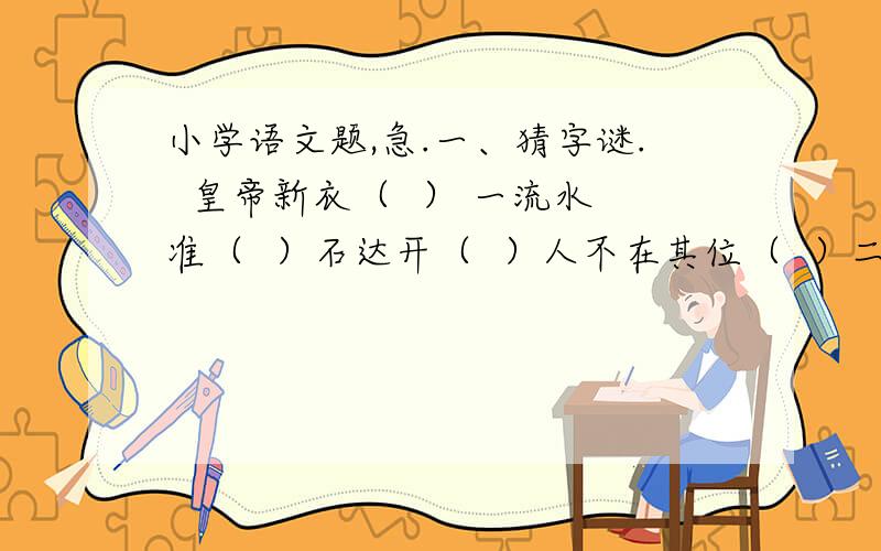 小学语文题,急.一、猜字谜.  皇帝新衣（  ） 一流水准（  ）石达开（  ）人不在其位（  ）二、填空.   1、（  ）则改之,（  ) 则加勉.   2、描写冬天的成语：   3、《水浒传》中“倒拔垂杨柳