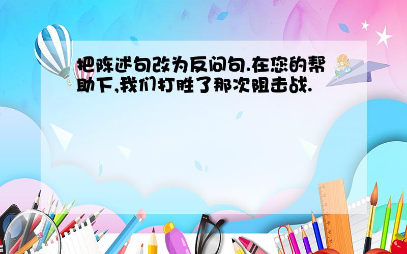 把陈述句改为反问句.在您的帮助下,我们打胜了那次阻击战.