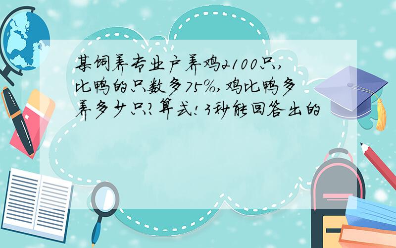 某饲养专业户养鸡2100只,比鸭的只数多75%,鸡比鸭多养多少只?算式!3秒能回答出的