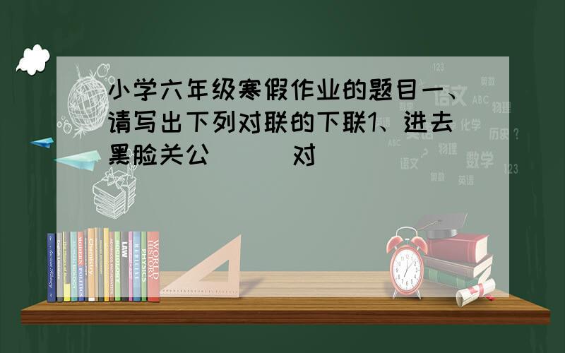 小学六年级寒假作业的题目一、请写出下列对联的下联1、进去黑脸关公      对     [                ]2、平安二字值千金    对     [                ]3、锦堂集福冬世昌    对     [                ]4、一帆风