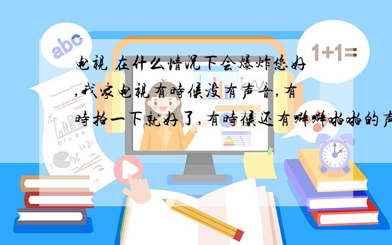 电视 在什么情况下会爆炸您好,我家电视有时候没有声音,有时拍一下就好了,有时候还有噼噼啪啪的声音,请问会不会爆炸,老公出差 不在家,担心电视会爆炸,