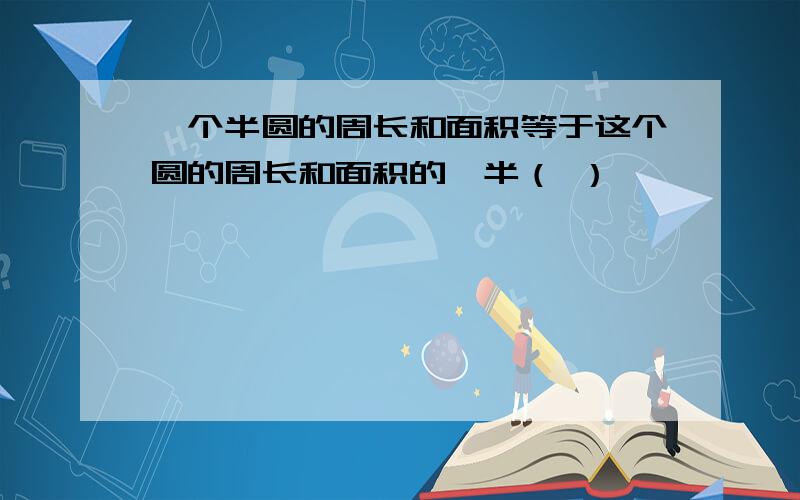 一个半圆的周长和面积等于这个圆的周长和面积的一半（ ）