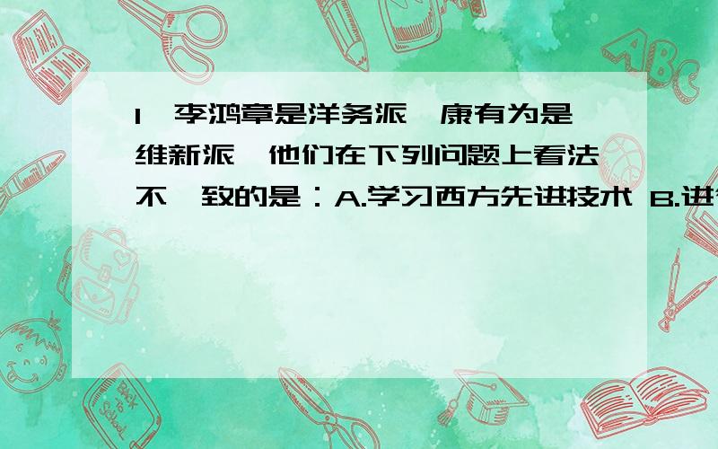 1、李鸿章是洋务派,康有为是维新派,他们在下列问题上看法不一致的是：A.学习西方先进技术 B.进行社会政治改革　　C.维护清王朝统治 D.建设近代化企业为什么这题选B而不是C2、太平天国运