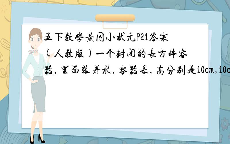 五下数学黄冈小状元P21答案(人教版)一个封闭的长方体容器，里面装着水，容器长，高分别是10cm,10cm,和15cm。李月不小心把容器碰到了。（原来水高9cm)问：现在水的高度是多高？