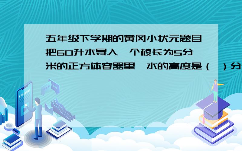 五年级下学期的黄冈小状元题目把60升水导入一个棱长为5分米的正方体容器里,水的高度是（ ）分米.