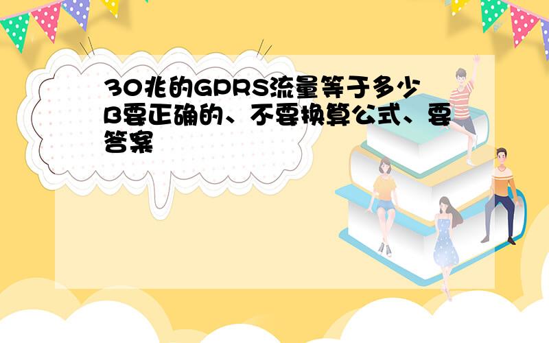 30兆的GPRS流量等于多少B要正确的、不要换算公式、要答案