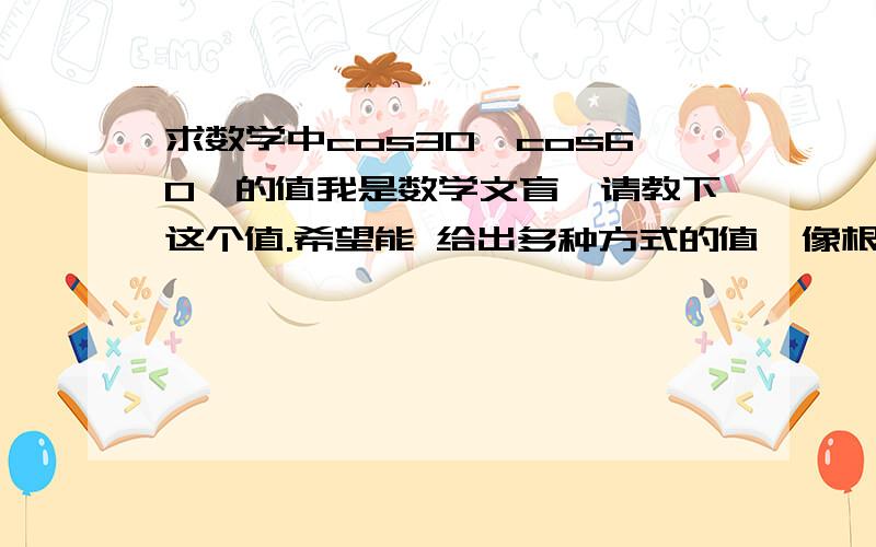 求数学中cos30°cos60°的值我是数学文盲,请教下这个值.希望能 给出多种方式的值,像根号了,分数和小数形式的!上面只是个列子,希望给的面广一些,常用到的角度就行啦.