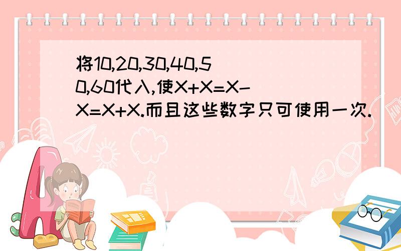 将10,20,30,40,50,60代入,使X+X=X-X=X+X.而且这些数字只可使用一次.