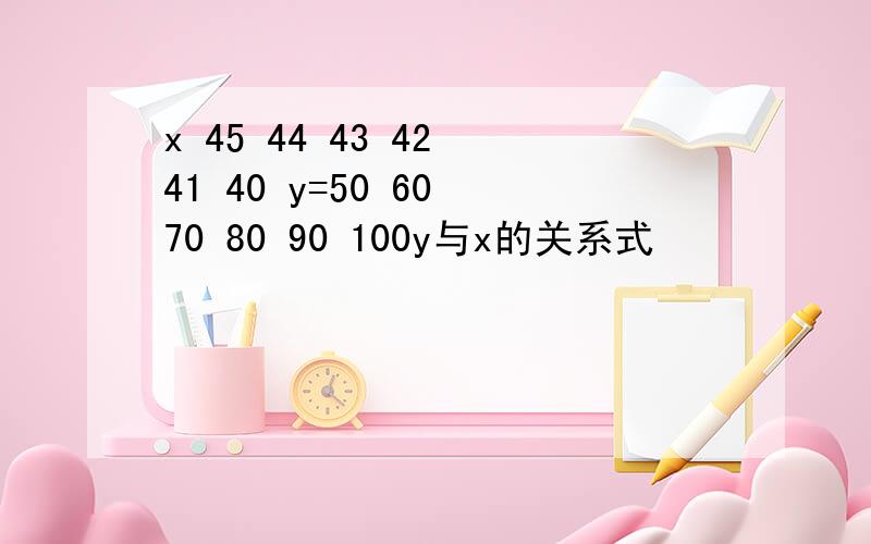 x 45 44 43 42 41 40 y=50 60 70 80 90 100y与x的关系式