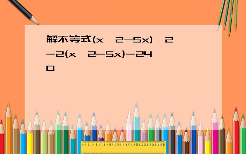 解不等式(x∧2-5x)∧2-2(x∧2-5x)-24≥0