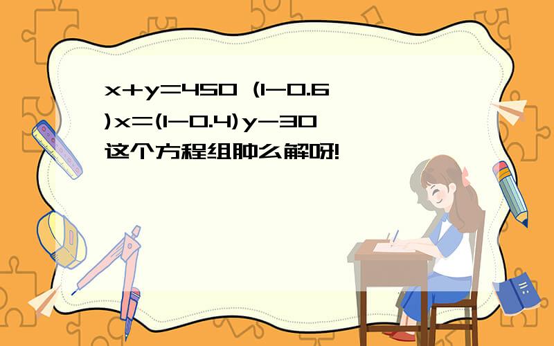 x+y=450 (1-0.6)x=(1-0.4)y-30这个方程组肿么解呀!