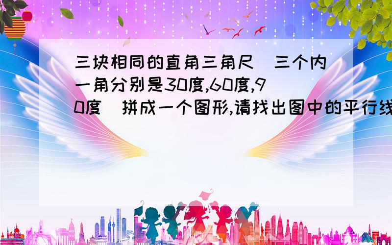 三块相同的直角三角尺（三个内一角分别是30度,60度,90度）拼成一个图形,请找出图中的平行线,并说明理由：