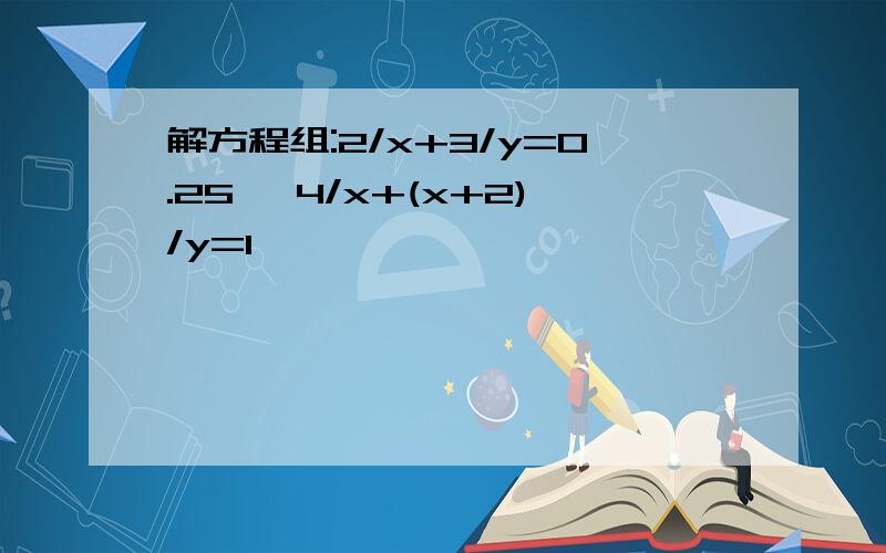 解方程组:2/x+3/y=0.25 ,4/x+(x+2)/y=1