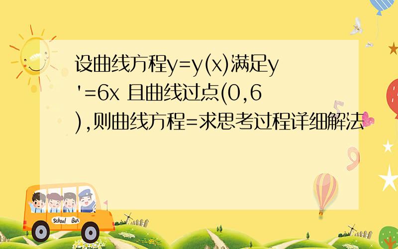 设曲线方程y=y(x)满足y'=6x 且曲线过点(0,6),则曲线方程=求思考过程详细解法