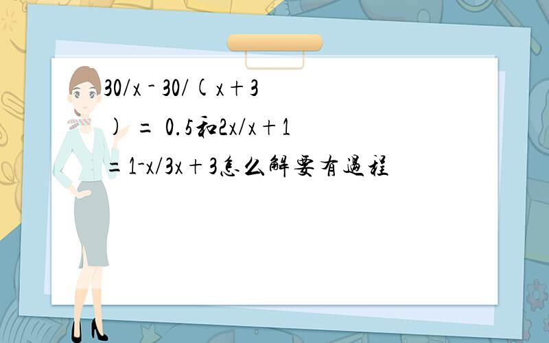 30/x - 30/(x+3) = 0.5和2x/x+1=1-x/3x+3怎么解要有过程