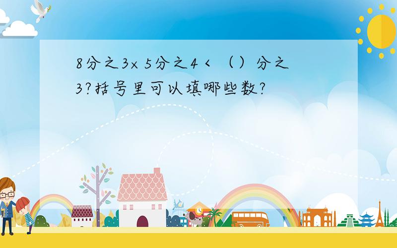 8分之3×5分之4＜（）分之3?括号里可以填哪些数?