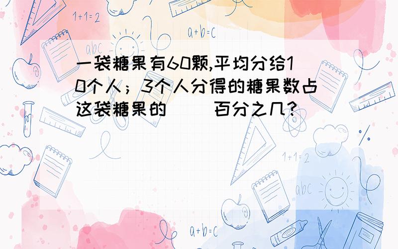 一袋糖果有60颗,平均分给10个人；3个人分得的糖果数占这袋糖果的（ ）百分之几?