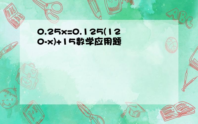 0.25x=0.125(120-x)+15数学应用题