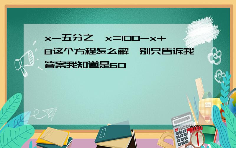 x-五分之一x=100-x+8这个方程怎么解,别只告诉我答案我知道是60