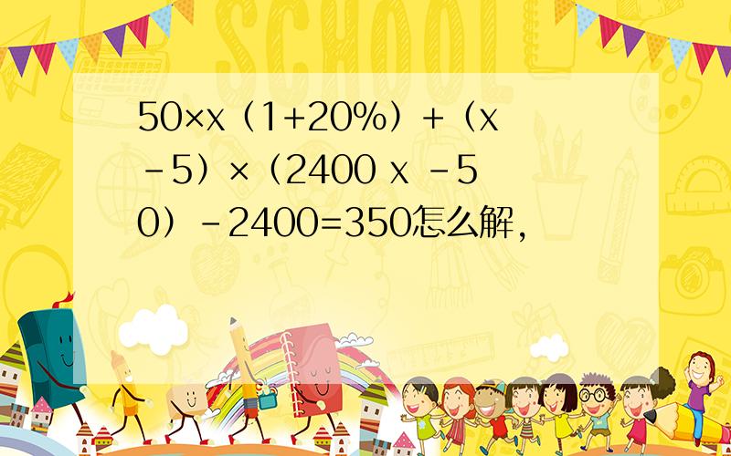 50×x（1+20%）+（x-5）×（2400 x -50）-2400=350怎么解,