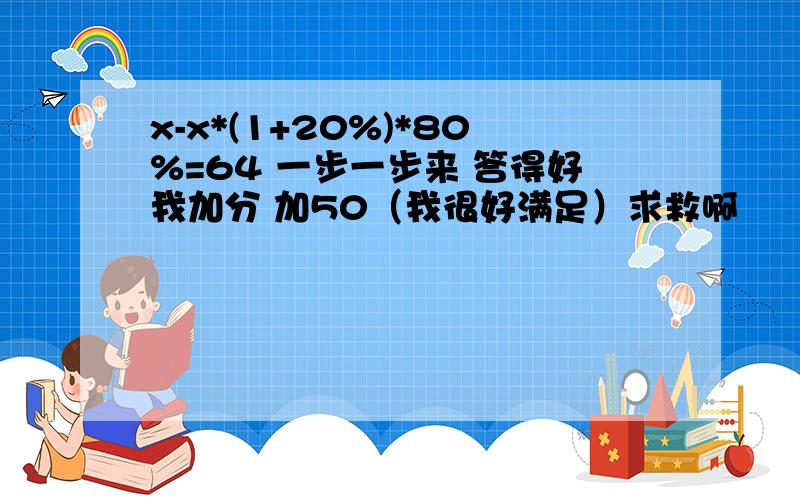 x-x*(1+20%)*80%=64 一步一步来 答得好我加分 加50（我很好满足）求救啊