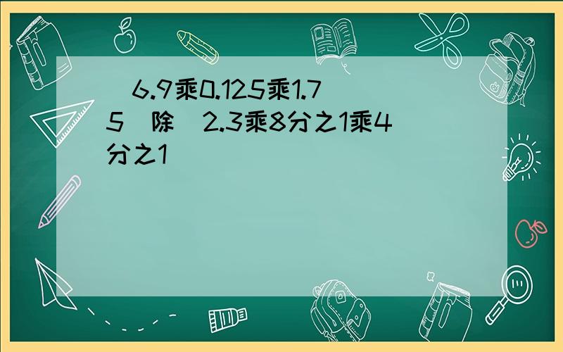 (6.9乘0.125乘1.75）除（2.3乘8分之1乘4分之1）