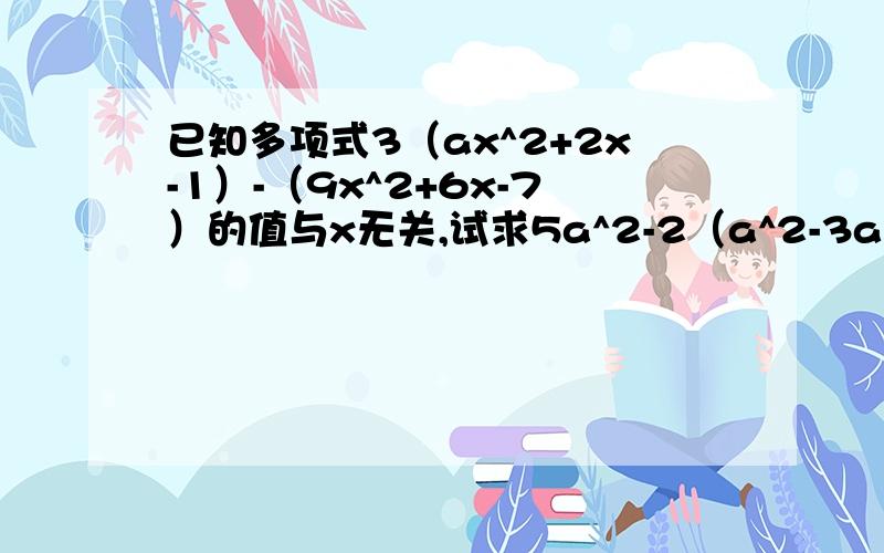 已知多项式3（ax^2+2x-1）-（9x^2+6x-7）的值与x无关,试求5a^2-2（a^2-3a+4）的值