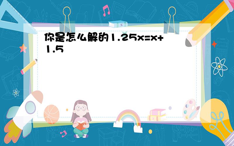 你是怎么解的1.25x=x+1.5