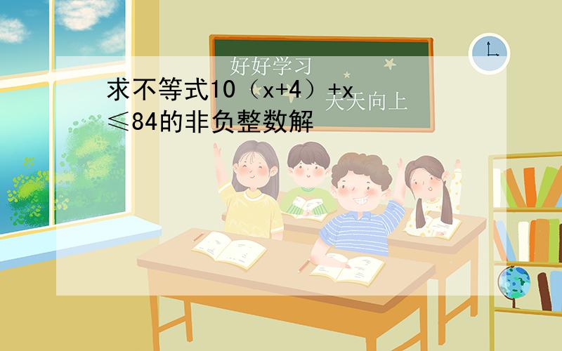 求不等式10（x+4）+x ≤84的非负整数解