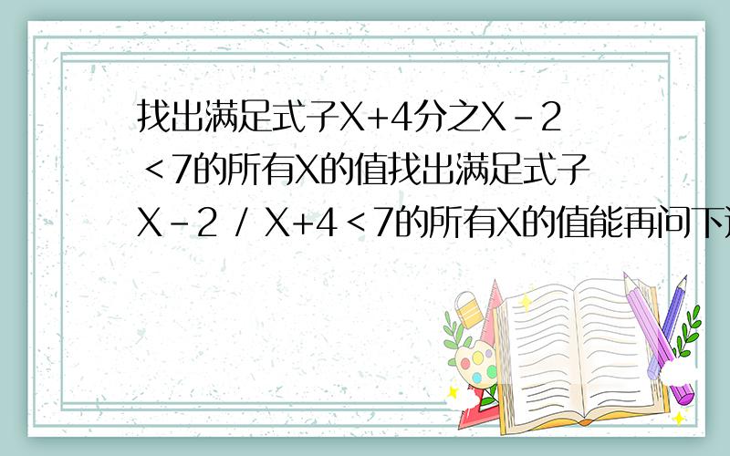 找出满足式子X+4分之X-2＜7的所有X的值找出满足式子X-2 / X+4＜7的所有X的值能再问下这部(x-2-4x-28)/(x+4)