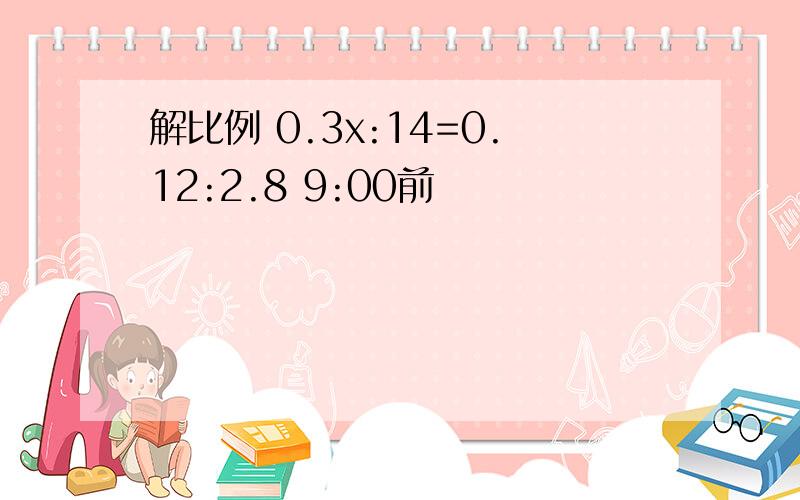 解比例 0.3x:14=0.12:2.8 9:00前