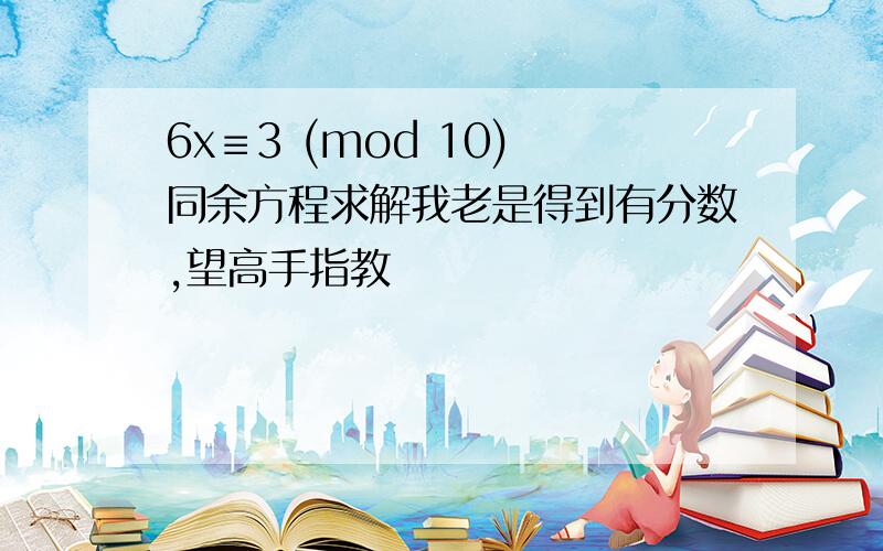 6x≡3 (mod 10) 同余方程求解我老是得到有分数,望高手指教