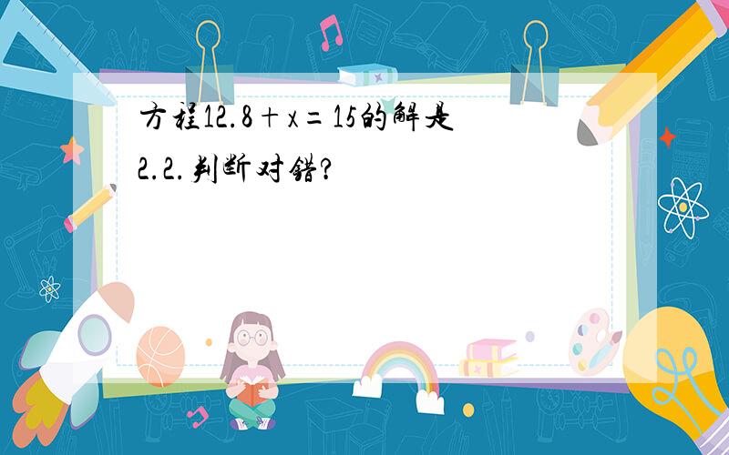 方程12.8+x=15的解是2.2.判断对错?