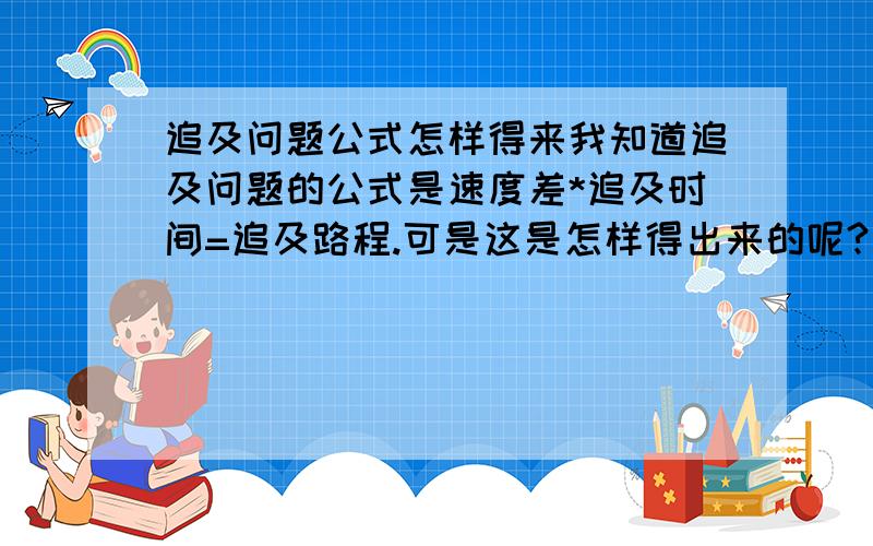 追及问题公式怎样得来我知道追及问题的公式是速度差*追及时间=追及路程.可是这是怎样得出来的呢?我想知道原因,特别是为什么要拿速度差乘以追及时间呢?