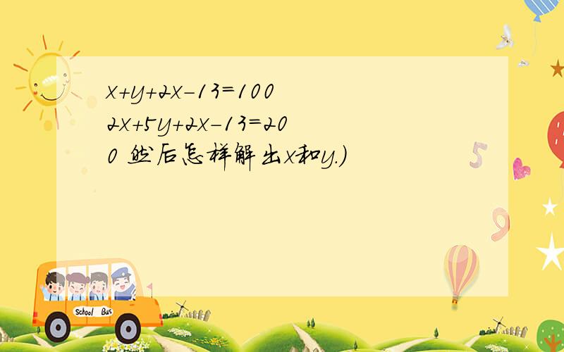 x+y+2x-13=100 2x+5y+2x-13=200 然后怎样解出x和y.）