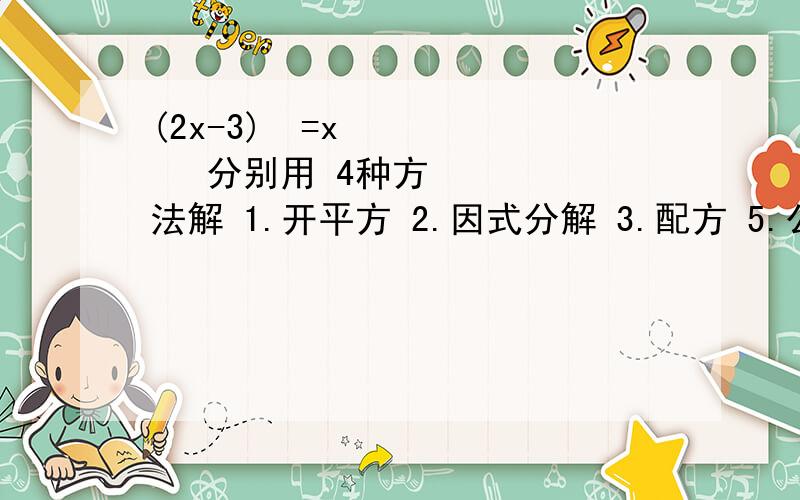 (2x-3)²=x² 分别用 4种方法解 1.开平方 2.因式分解 3.配方 5.公式我写了3种,结果每一次都不一样,T T