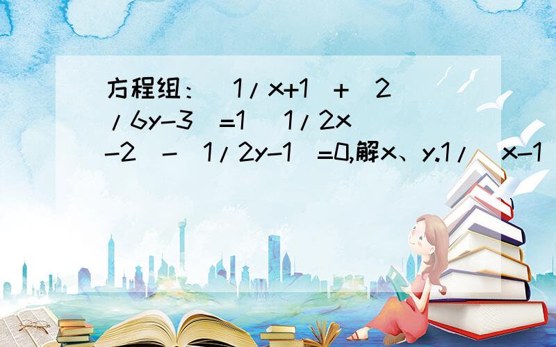 方程组：(1/x+1)+(2/6y-3)=1 (1/2x-2)-(1/2y-1)=0,解x、y.1/（x-1）+2/（6y-3）=1,1/（2x-2)-1/（2y-1)=0，那个错了，