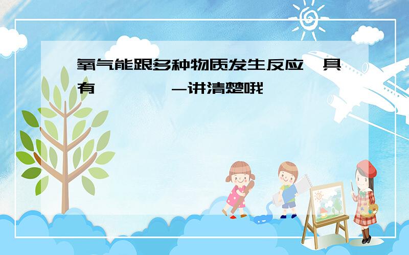 氧气能跟多种物质发生反应,具有————-讲清楚哦