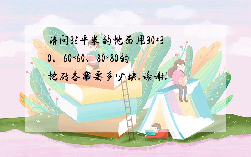 请问35平米的地面用30*30、60*60、80*80的地砖各需要多少块.谢谢!