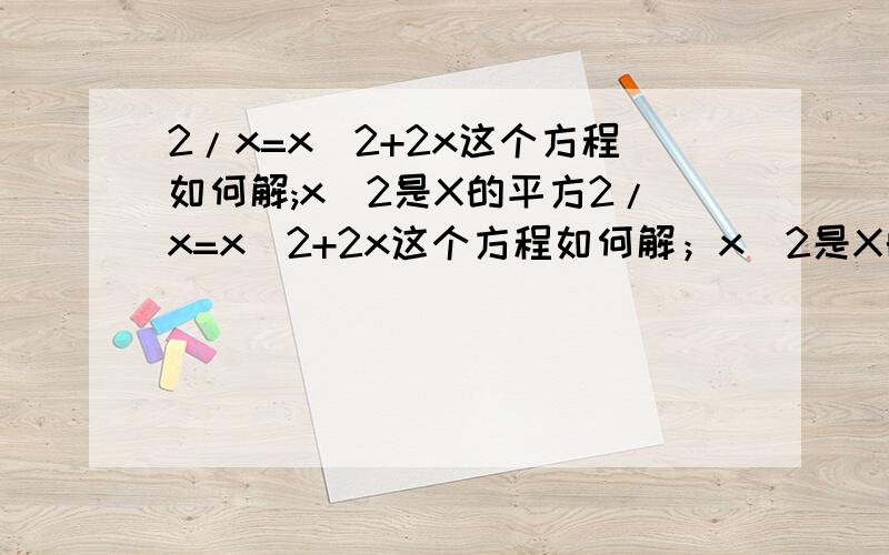 2/x=x^2+2x这个方程如何解;x^2是X的平方2/x=x^2+2x这个方程如何解；x^2是X的平方