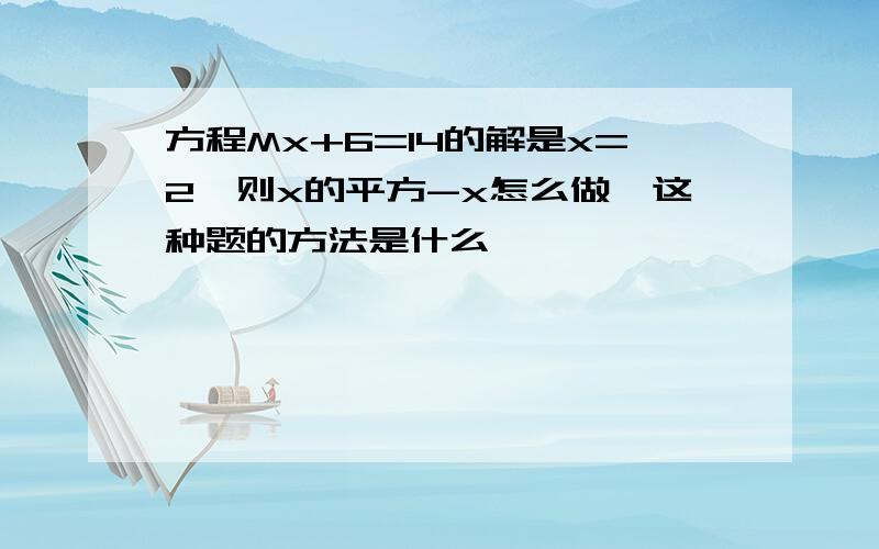 方程Mx+6=14的解是x=2,则x的平方-x怎么做,这种题的方法是什么