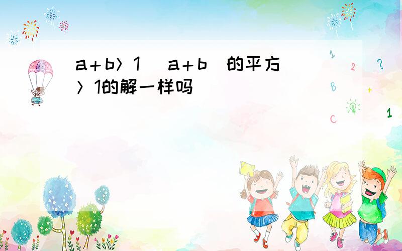 a＋b＞1 (a＋b)的平方＞1的解一样吗