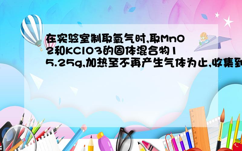 在实验室制取氧气时,取MnO2和KClO3的固体混合物15.25g,加热至不再产生气体为止,收集到一定质量的氧气.某化学兴趣小组欲求得所制氧气的质量,他们将加热后剩余物冷却到一定温度后,通过多次