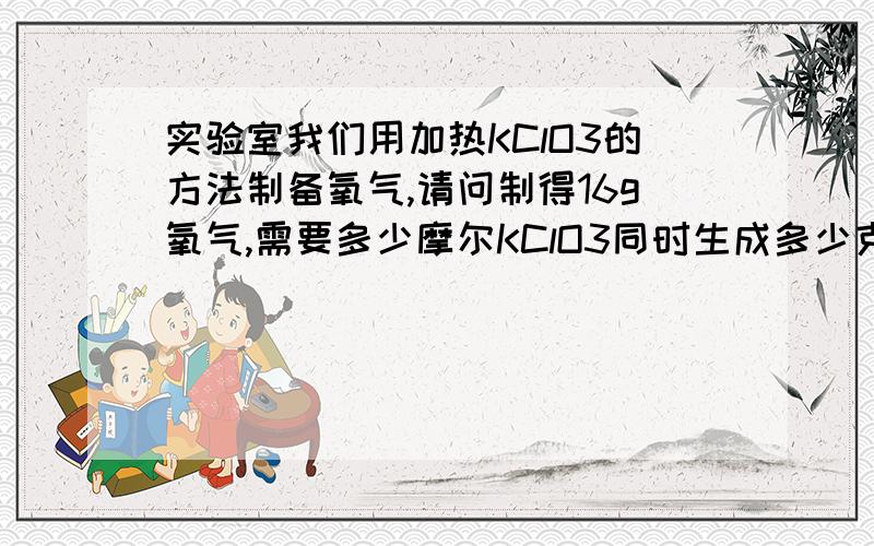 实验室我们用加热KClO3的方法制备氧气,请问制得16g氧气,需要多少摩尔KClO3同时生成多少克KCl?