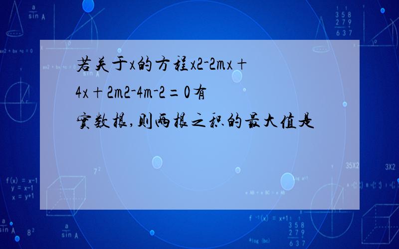 若关于x的方程x2-2mx+4x+2m2-4m-2=0有实数根,则两根之积的最大值是