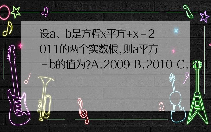 设a、b是方程x平方+x-2011的两个实数根,则a平方-b的值为?A.2009 B.2010 C.2011 D.2012 E.2013 F.2008 G.2007是设a、b是方程x平方+x-2011=0的两个实数根，则a平方-b的值为？