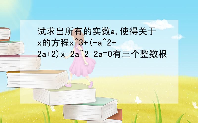 试求出所有的实数a,使得关于x的方程x^3+(-a^2+2a+2)x-2a^2-2a=0有三个整数根