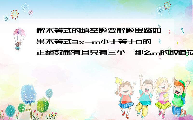 解不等式的填空题要解题思路如果不等式3x-m小于等于0的正整数解有且只有三个,那么m的取值范围是