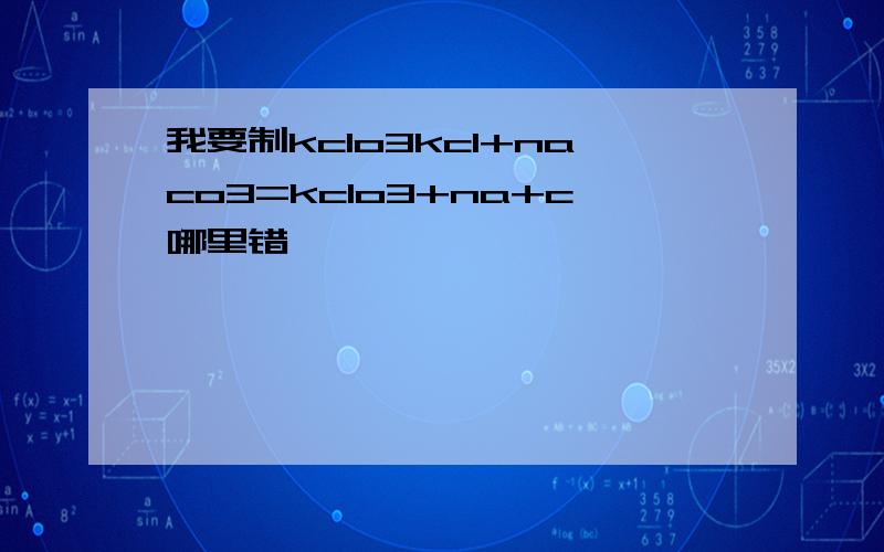 我要制kclo3kcl+naco3=kclo3+na+c哪里错